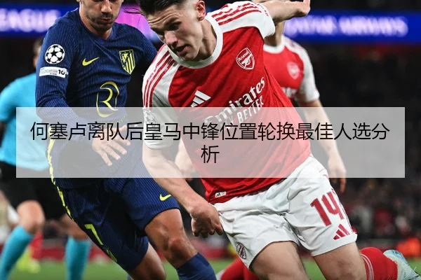 何塞卢离队后皇马中锋位置轮换最佳人选分析