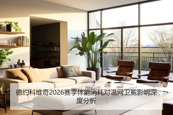 德约科维奇2026赛季体能消耗对温网卫冕影响深度分析