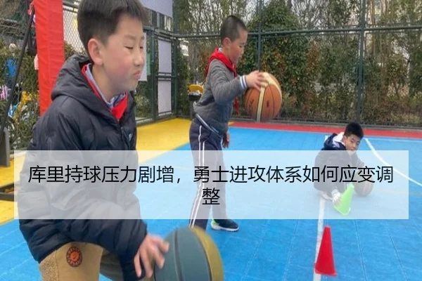 库里持球压力剧增，勇士进攻体系如何应变调整