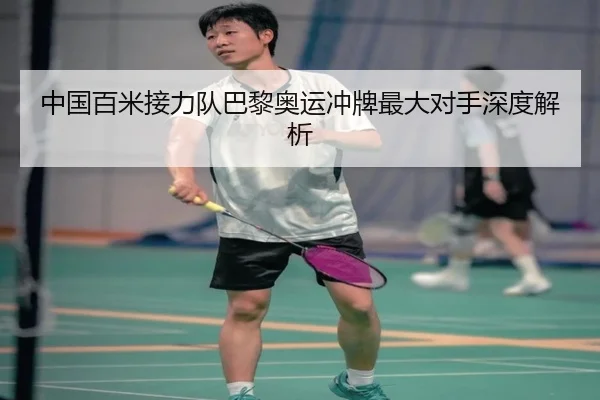 中国百米接力队巴黎奥运冲牌最大对手深度解析